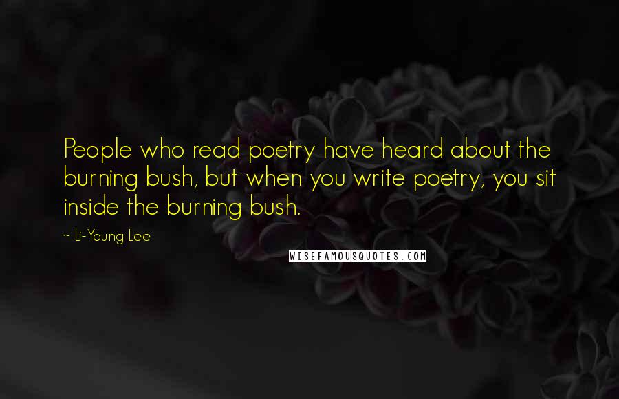 Li-Young Lee Quotes: People who read poetry have heard about the burning bush, but when you write poetry, you sit inside the burning bush.