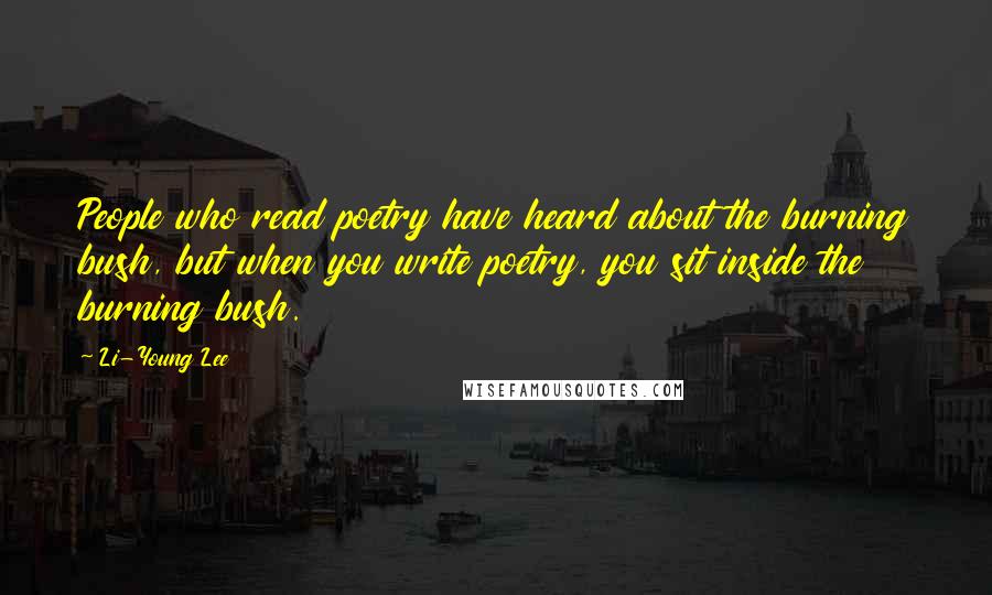 Li-Young Lee Quotes: People who read poetry have heard about the burning bush, but when you write poetry, you sit inside the burning bush.