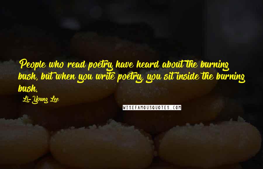 Li-Young Lee Quotes: People who read poetry have heard about the burning bush, but when you write poetry, you sit inside the burning bush.