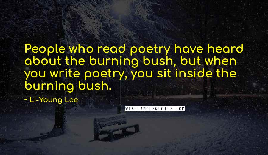 Li-Young Lee Quotes: People who read poetry have heard about the burning bush, but when you write poetry, you sit inside the burning bush.