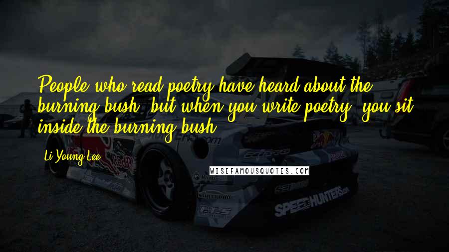 Li-Young Lee Quotes: People who read poetry have heard about the burning bush, but when you write poetry, you sit inside the burning bush.