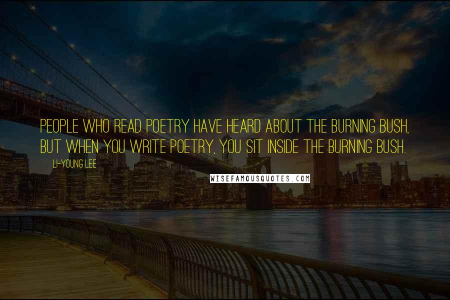 Li-Young Lee Quotes: People who read poetry have heard about the burning bush, but when you write poetry, you sit inside the burning bush.