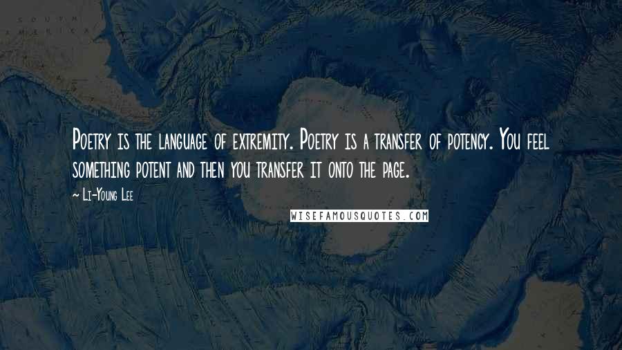 Li-Young Lee Quotes: Poetry is the language of extremity. Poetry is a transfer of potency. You feel something potent and then you transfer it onto the page.