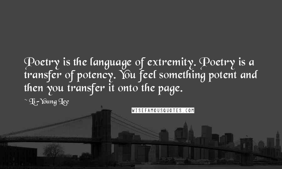 Li-Young Lee Quotes: Poetry is the language of extremity. Poetry is a transfer of potency. You feel something potent and then you transfer it onto the page.