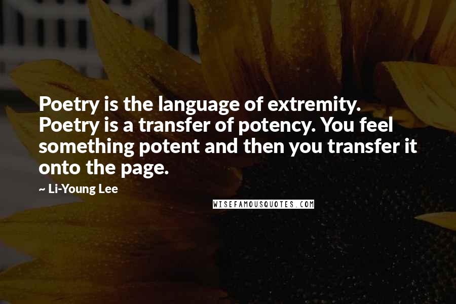 Li-Young Lee Quotes: Poetry is the language of extremity. Poetry is a transfer of potency. You feel something potent and then you transfer it onto the page.