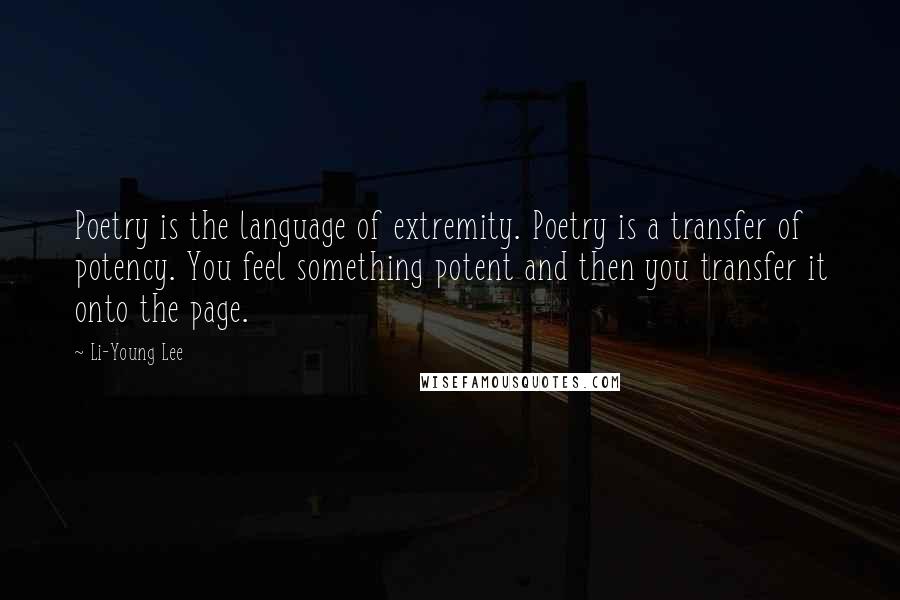 Li-Young Lee Quotes: Poetry is the language of extremity. Poetry is a transfer of potency. You feel something potent and then you transfer it onto the page.