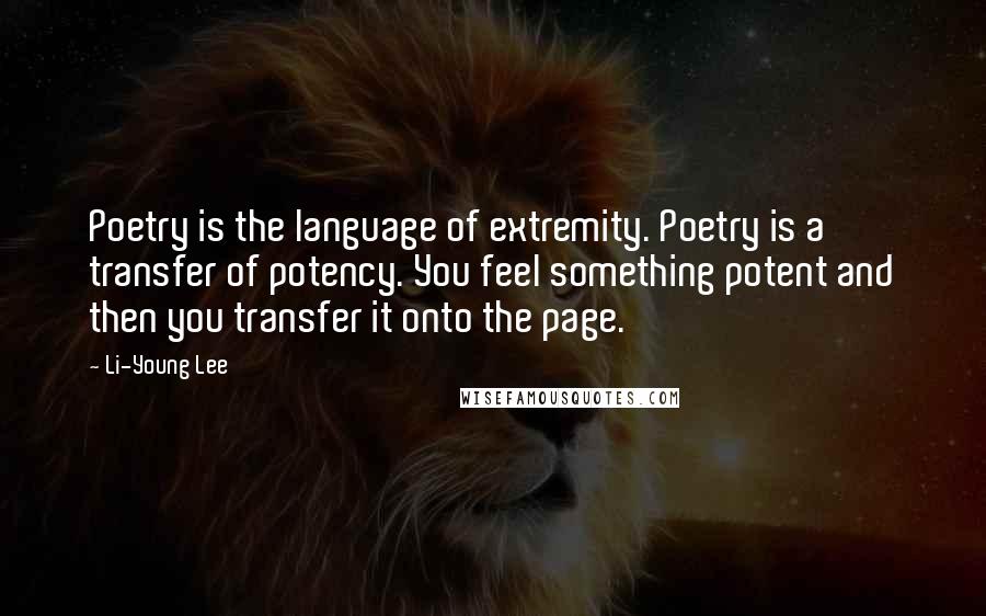 Li-Young Lee Quotes: Poetry is the language of extremity. Poetry is a transfer of potency. You feel something potent and then you transfer it onto the page.