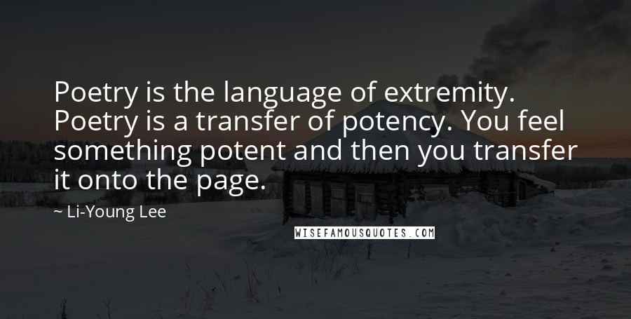 Li-Young Lee Quotes: Poetry is the language of extremity. Poetry is a transfer of potency. You feel something potent and then you transfer it onto the page.