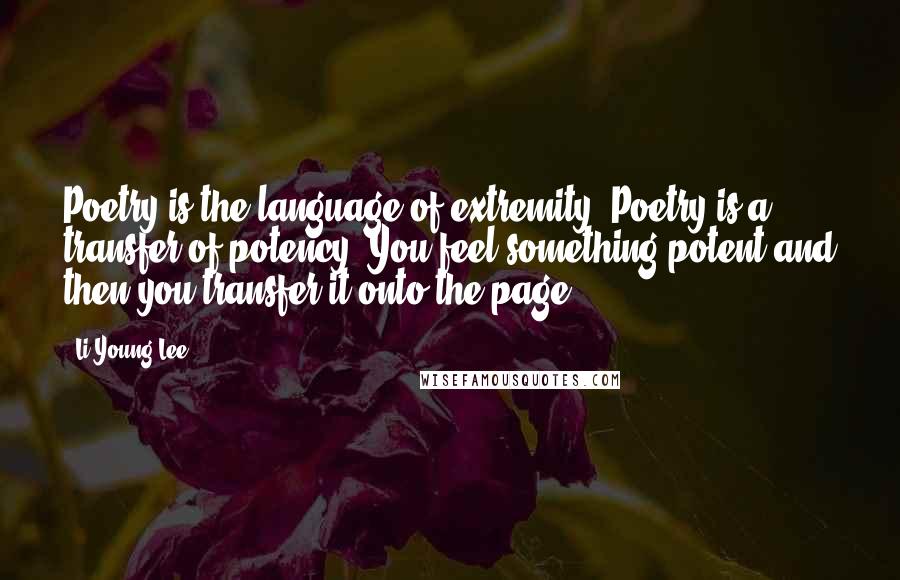 Li-Young Lee Quotes: Poetry is the language of extremity. Poetry is a transfer of potency. You feel something potent and then you transfer it onto the page.