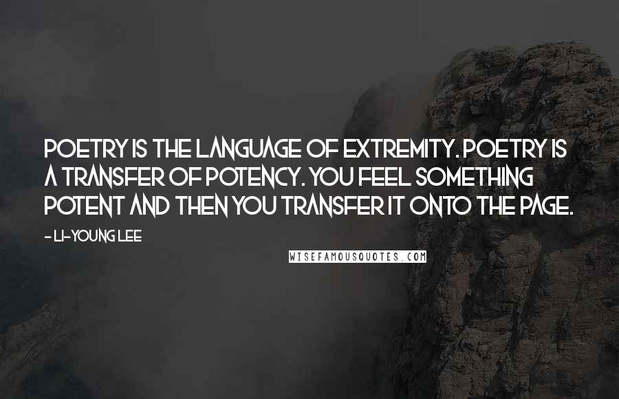 Li-Young Lee Quotes: Poetry is the language of extremity. Poetry is a transfer of potency. You feel something potent and then you transfer it onto the page.