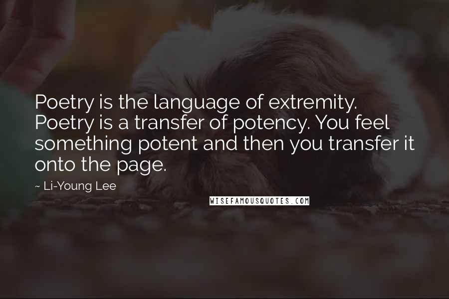 Li-Young Lee Quotes: Poetry is the language of extremity. Poetry is a transfer of potency. You feel something potent and then you transfer it onto the page.