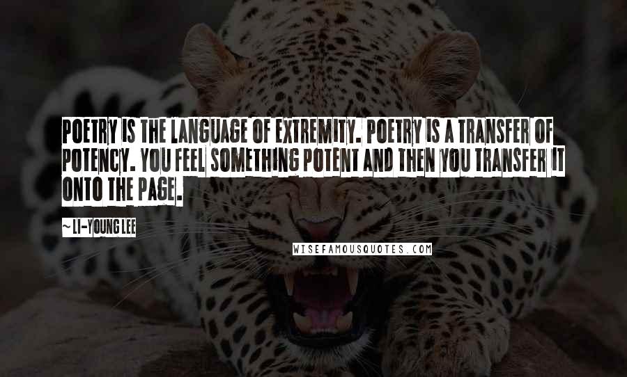 Li-Young Lee Quotes: Poetry is the language of extremity. Poetry is a transfer of potency. You feel something potent and then you transfer it onto the page.