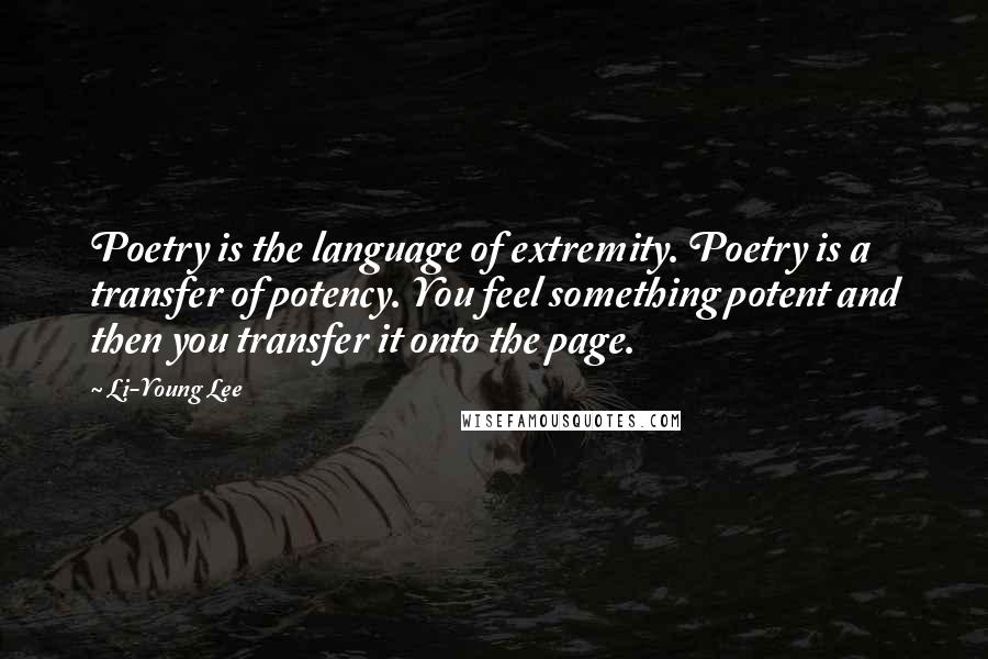 Li-Young Lee Quotes: Poetry is the language of extremity. Poetry is a transfer of potency. You feel something potent and then you transfer it onto the page.