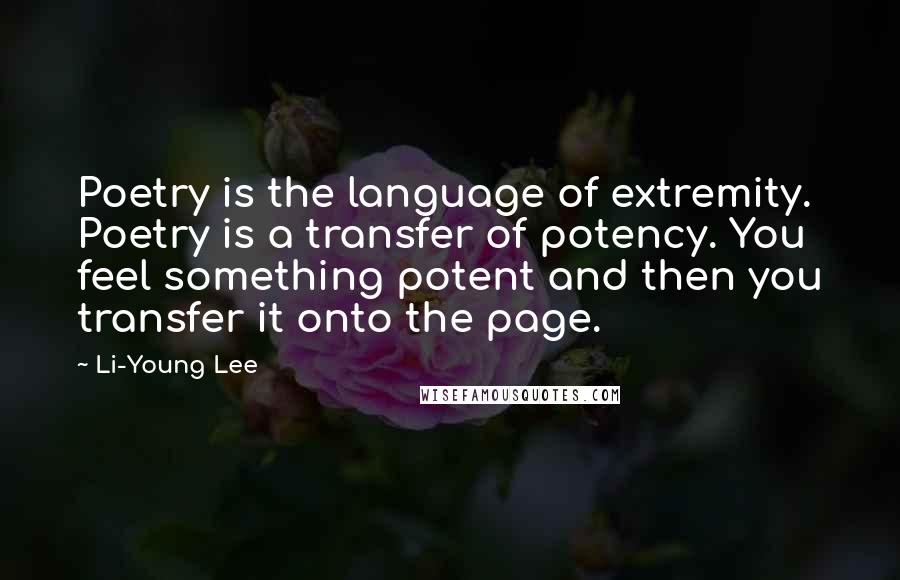 Li-Young Lee Quotes: Poetry is the language of extremity. Poetry is a transfer of potency. You feel something potent and then you transfer it onto the page.