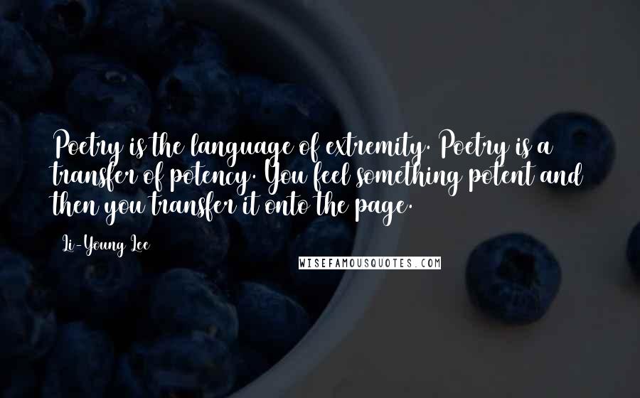 Li-Young Lee Quotes: Poetry is the language of extremity. Poetry is a transfer of potency. You feel something potent and then you transfer it onto the page.