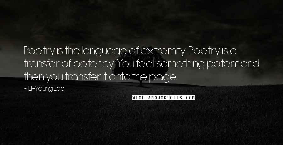 Li-Young Lee Quotes: Poetry is the language of extremity. Poetry is a transfer of potency. You feel something potent and then you transfer it onto the page.