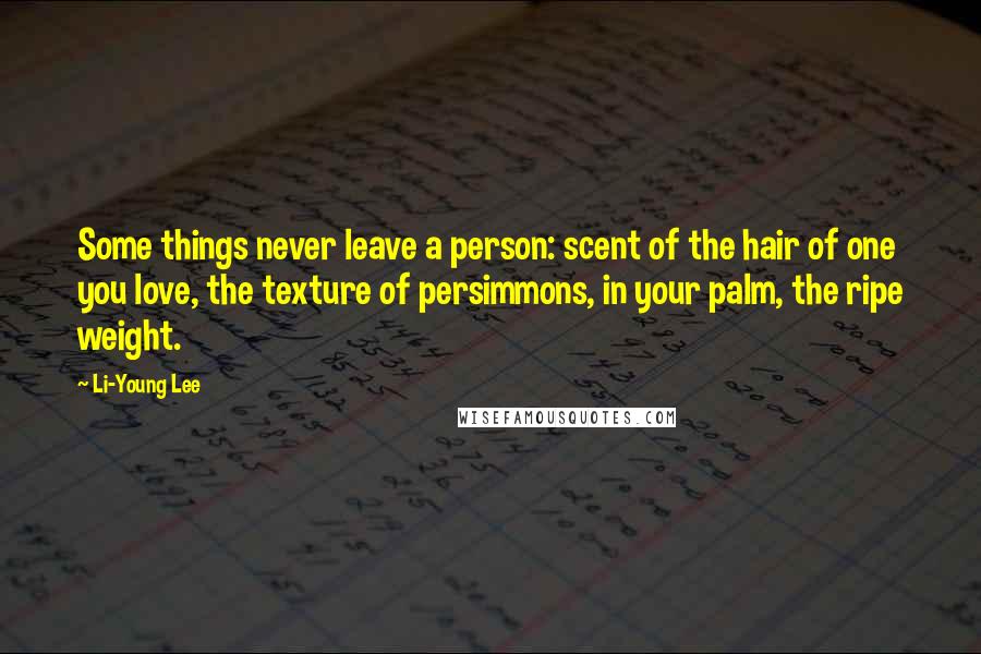 Li-Young Lee Quotes: Some things never leave a person: scent of the hair of one you love, the texture of persimmons, in your palm, the ripe weight.