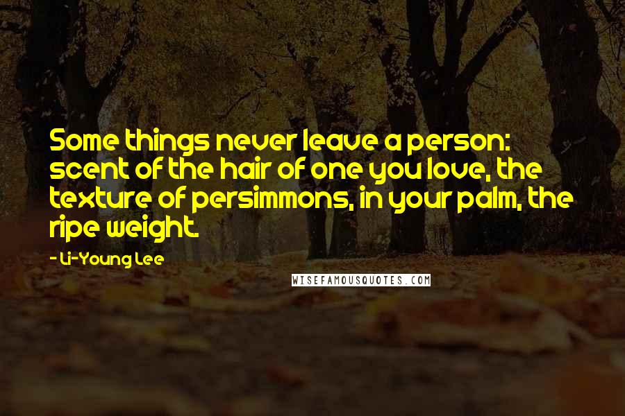Li-Young Lee Quotes: Some things never leave a person: scent of the hair of one you love, the texture of persimmons, in your palm, the ripe weight.