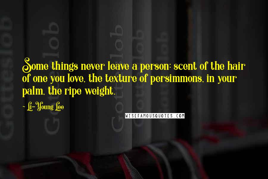Li-Young Lee Quotes: Some things never leave a person: scent of the hair of one you love, the texture of persimmons, in your palm, the ripe weight.