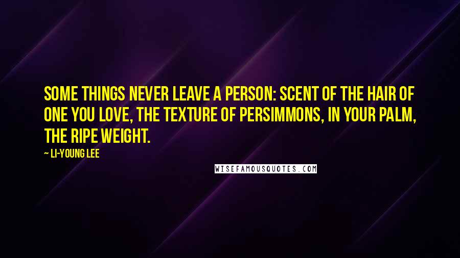 Li-Young Lee Quotes: Some things never leave a person: scent of the hair of one you love, the texture of persimmons, in your palm, the ripe weight.