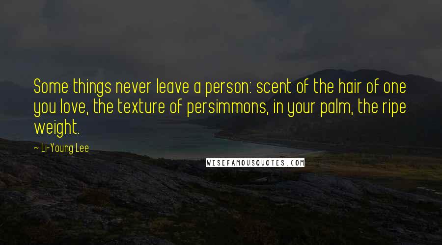 Li-Young Lee Quotes: Some things never leave a person: scent of the hair of one you love, the texture of persimmons, in your palm, the ripe weight.
