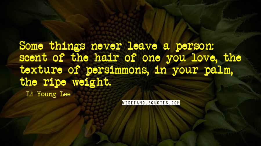 Li-Young Lee Quotes: Some things never leave a person: scent of the hair of one you love, the texture of persimmons, in your palm, the ripe weight.
