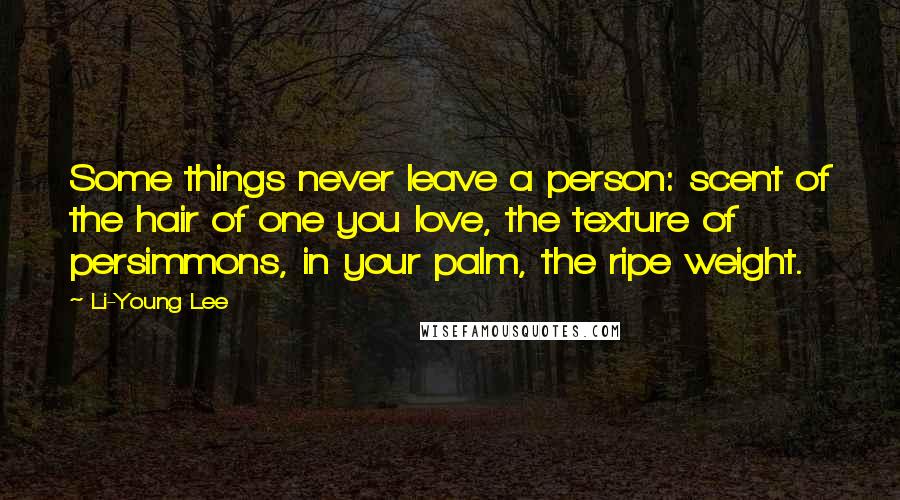 Li-Young Lee Quotes: Some things never leave a person: scent of the hair of one you love, the texture of persimmons, in your palm, the ripe weight.