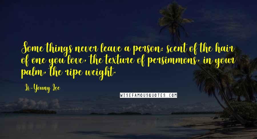Li-Young Lee Quotes: Some things never leave a person: scent of the hair of one you love, the texture of persimmons, in your palm, the ripe weight.