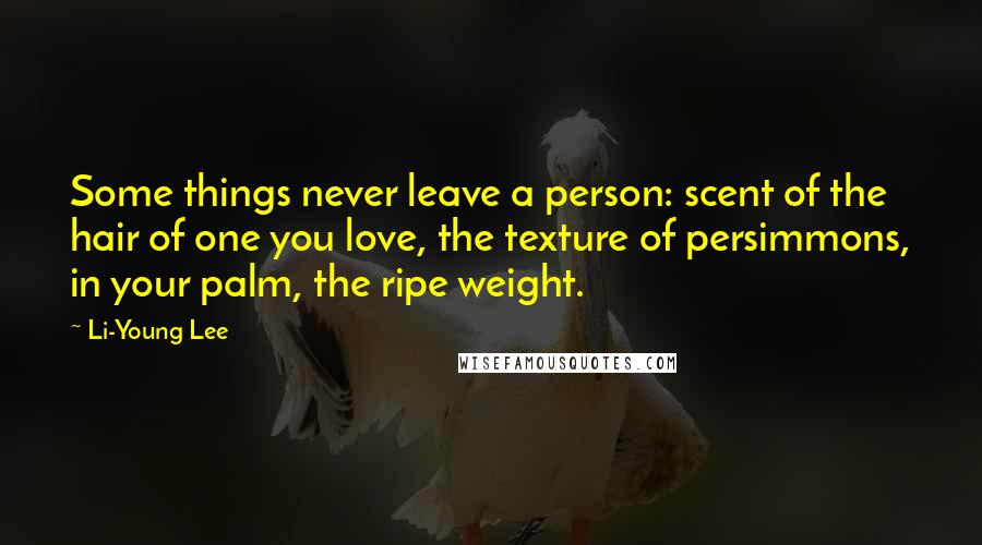Li-Young Lee Quotes: Some things never leave a person: scent of the hair of one you love, the texture of persimmons, in your palm, the ripe weight.