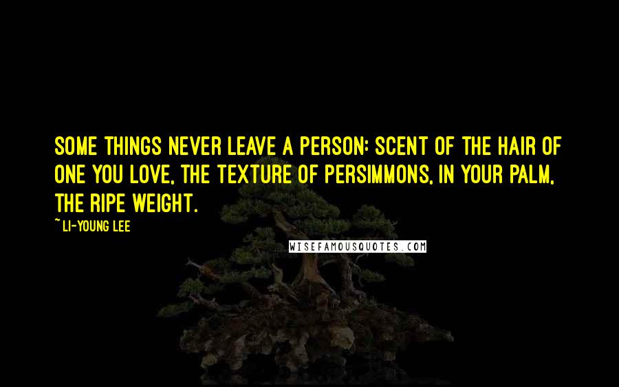 Li-Young Lee Quotes: Some things never leave a person: scent of the hair of one you love, the texture of persimmons, in your palm, the ripe weight.