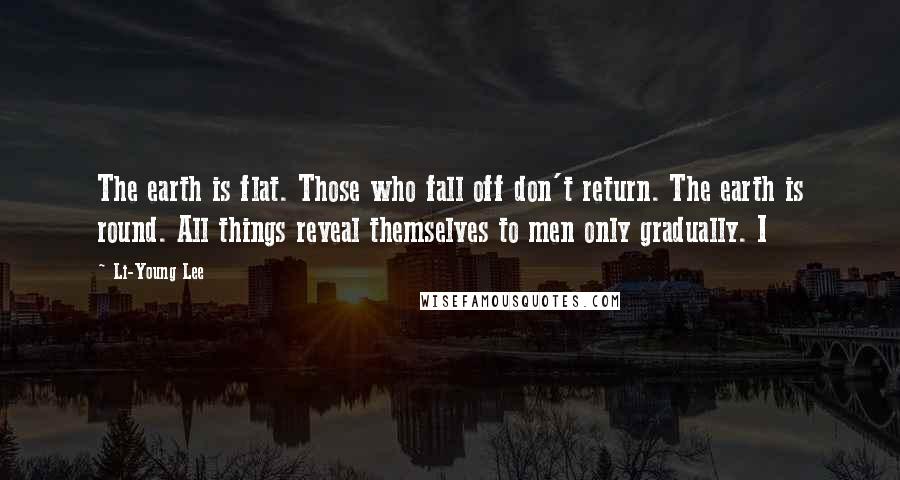 Li-Young Lee Quotes: The earth is flat. Those who fall off don't return. The earth is round. All things reveal themselves to men only gradually. I