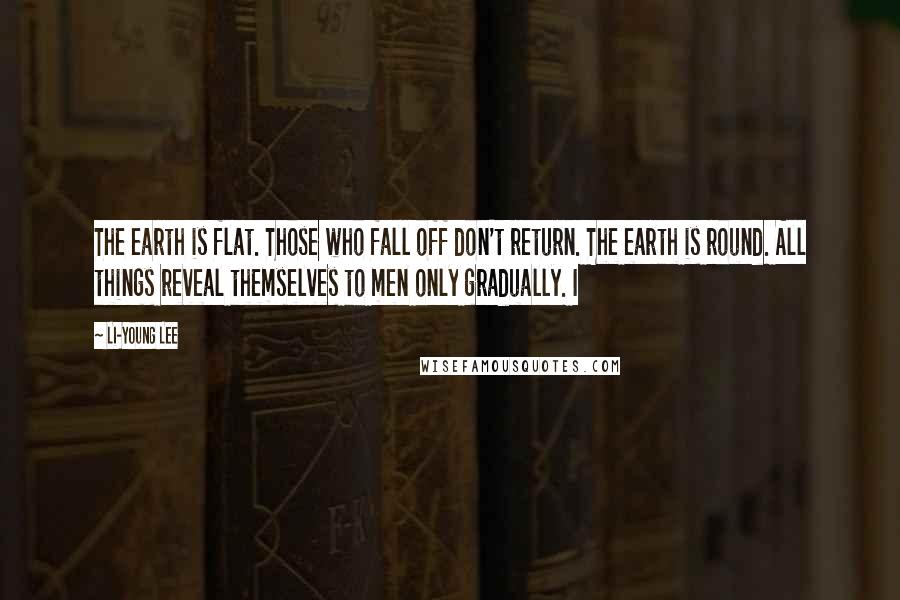 Li-Young Lee Quotes: The earth is flat. Those who fall off don't return. The earth is round. All things reveal themselves to men only gradually. I