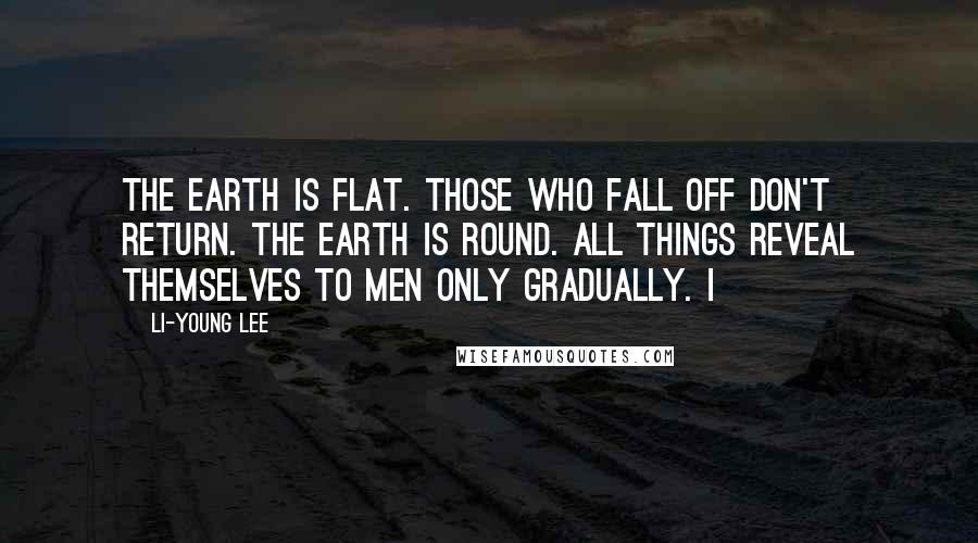 Li-Young Lee Quotes: The earth is flat. Those who fall off don't return. The earth is round. All things reveal themselves to men only gradually. I