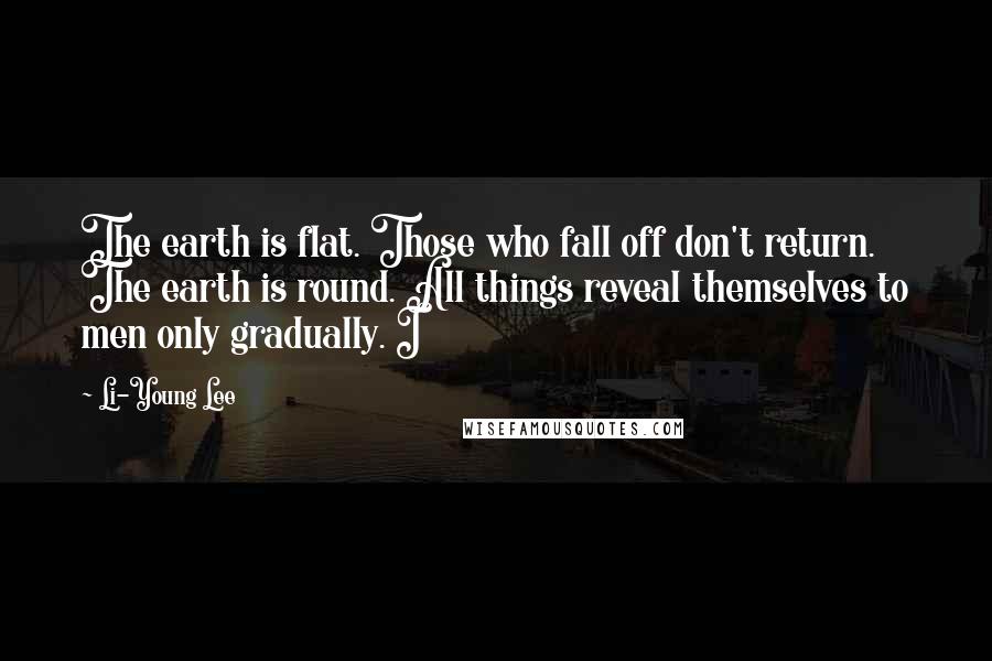 Li-Young Lee Quotes: The earth is flat. Those who fall off don't return. The earth is round. All things reveal themselves to men only gradually. I