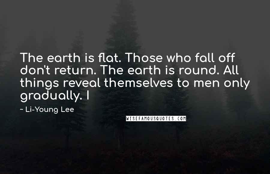 Li-Young Lee Quotes: The earth is flat. Those who fall off don't return. The earth is round. All things reveal themselves to men only gradually. I