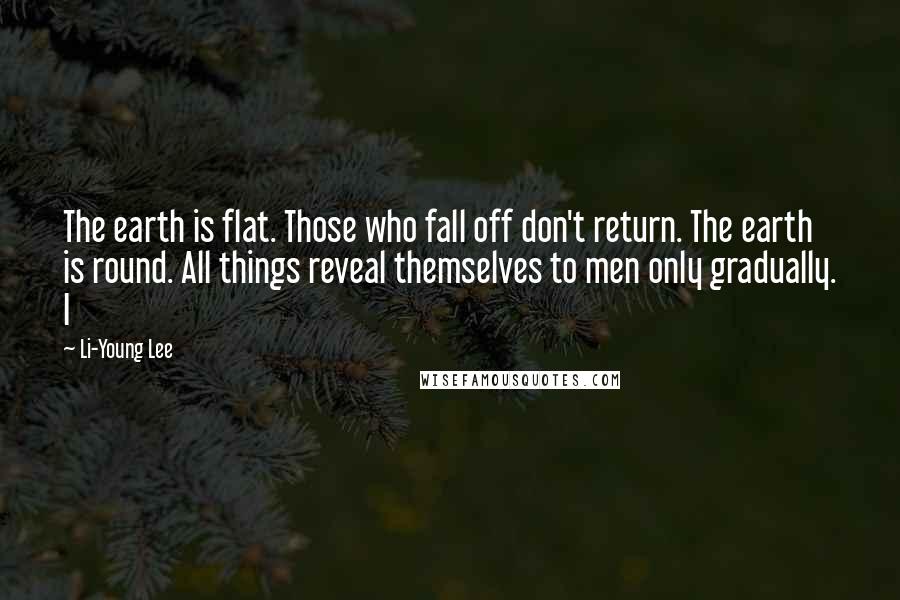 Li-Young Lee Quotes: The earth is flat. Those who fall off don't return. The earth is round. All things reveal themselves to men only gradually. I