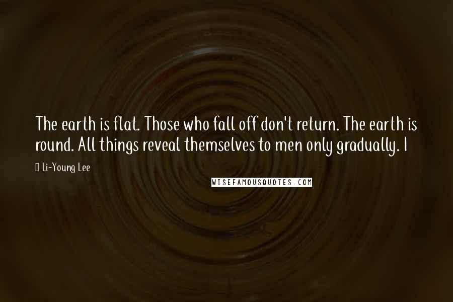 Li-Young Lee Quotes: The earth is flat. Those who fall off don't return. The earth is round. All things reveal themselves to men only gradually. I