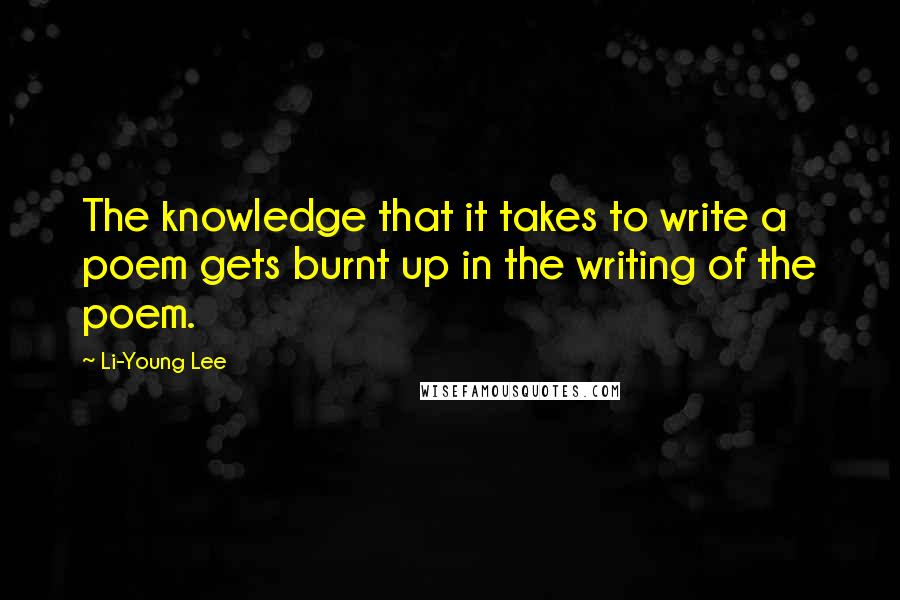 Li-Young Lee Quotes: The knowledge that it takes to write a poem gets burnt up in the writing of the poem.