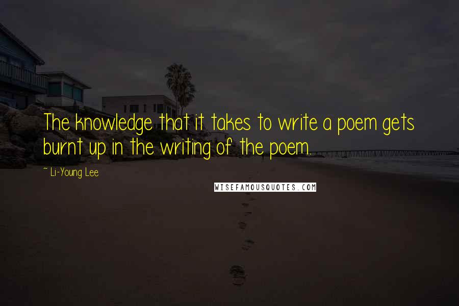 Li-Young Lee Quotes: The knowledge that it takes to write a poem gets burnt up in the writing of the poem.