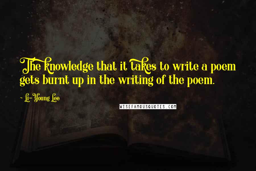 Li-Young Lee Quotes: The knowledge that it takes to write a poem gets burnt up in the writing of the poem.