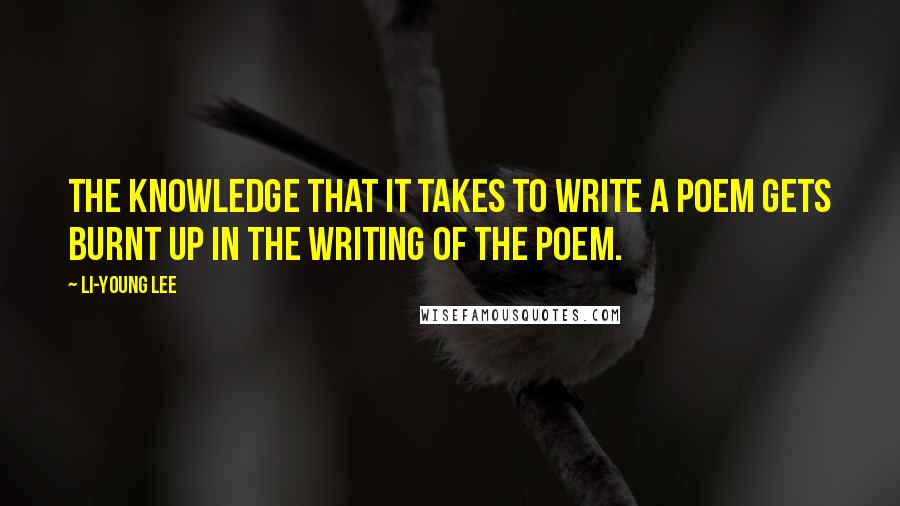 Li-Young Lee Quotes: The knowledge that it takes to write a poem gets burnt up in the writing of the poem.