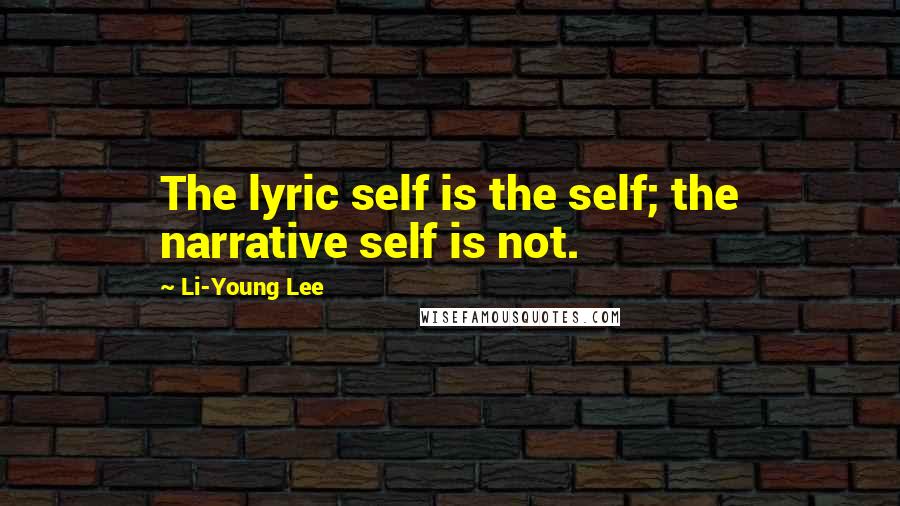 Li-Young Lee Quotes: The lyric self is the self; the narrative self is not.