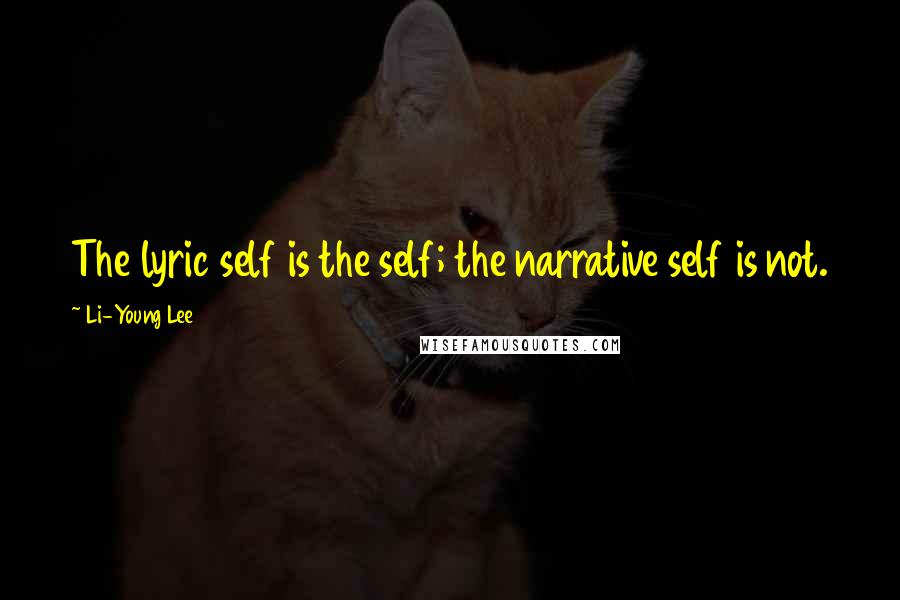 Li-Young Lee Quotes: The lyric self is the self; the narrative self is not.