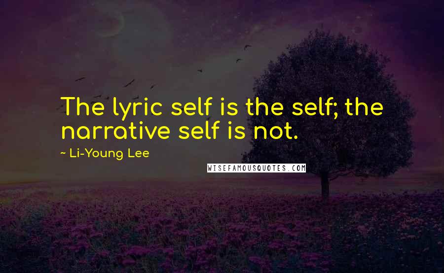 Li-Young Lee Quotes: The lyric self is the self; the narrative self is not.