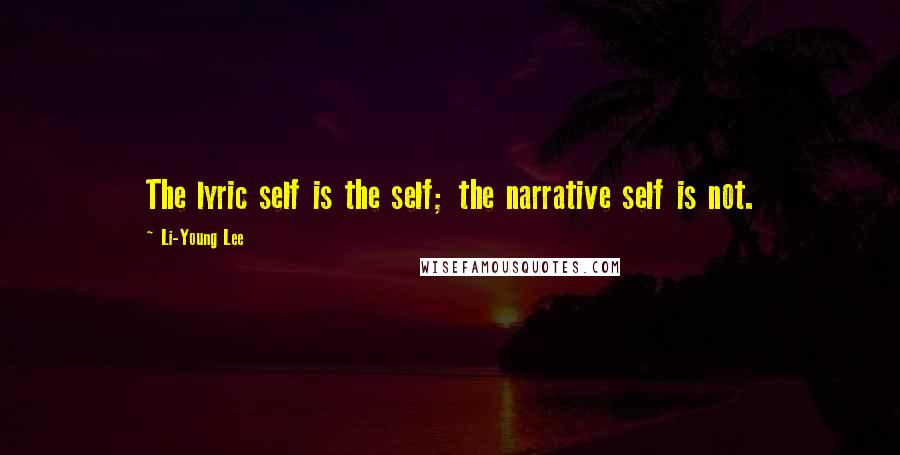 Li-Young Lee Quotes: The lyric self is the self; the narrative self is not.