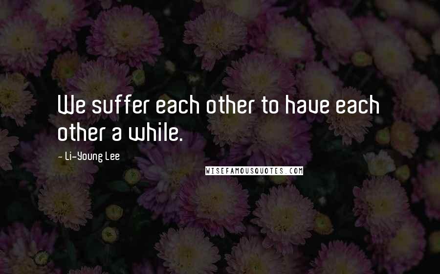 Li-Young Lee Quotes: We suffer each other to have each other a while.