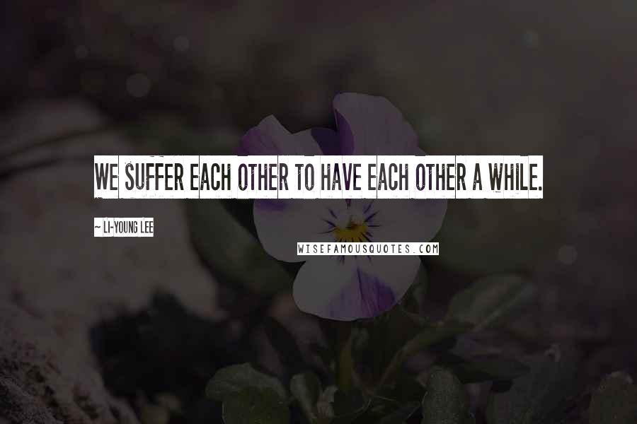 Li-Young Lee Quotes: We suffer each other to have each other a while.