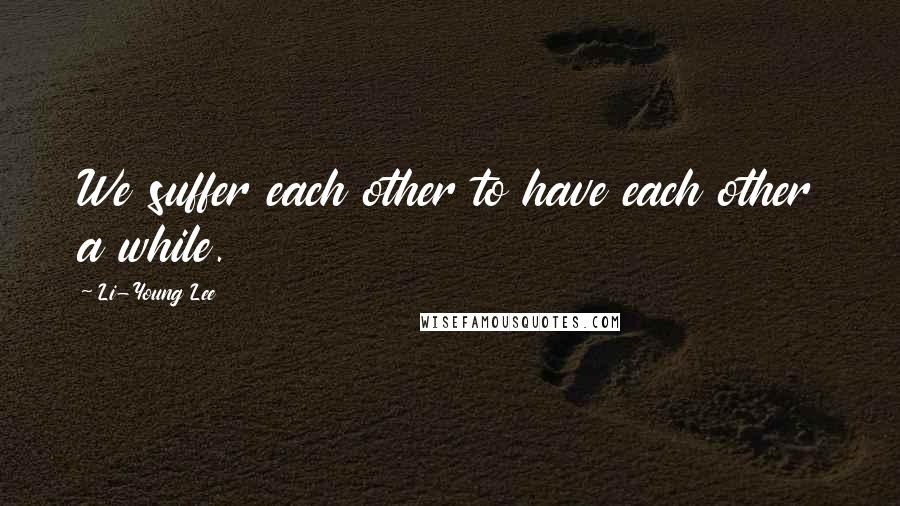 Li-Young Lee Quotes: We suffer each other to have each other a while.