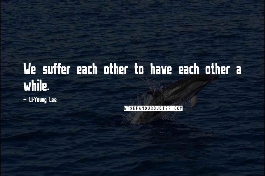 Li-Young Lee Quotes: We suffer each other to have each other a while.