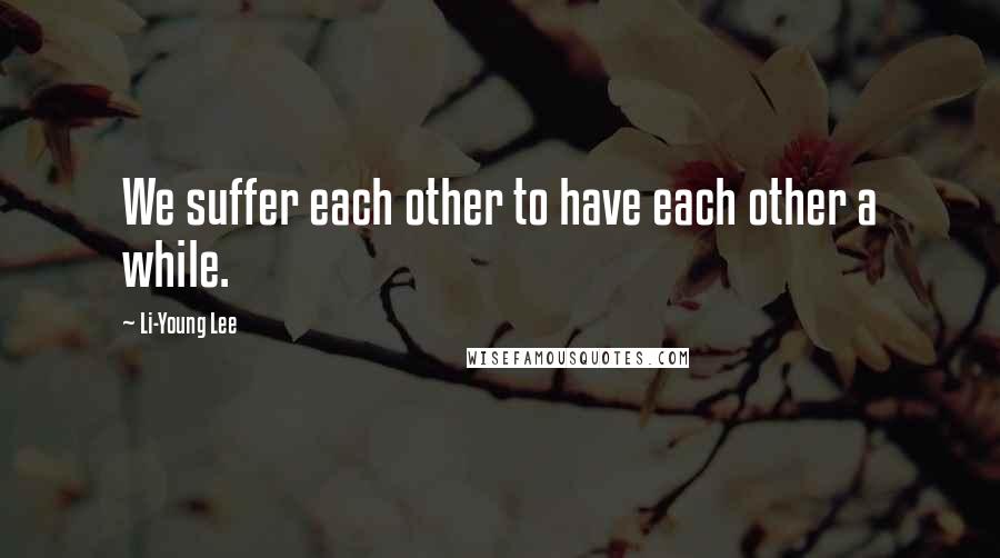Li-Young Lee Quotes: We suffer each other to have each other a while.